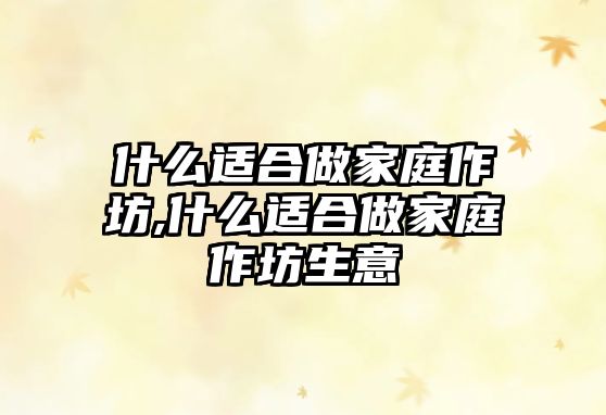 什么適合做家庭作坊,什么適合做家庭作坊生意