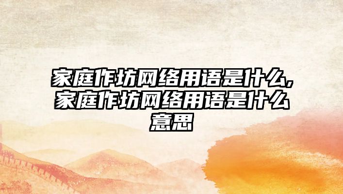 家庭作坊網絡用語是什么,家庭作坊網絡用語是什么意思