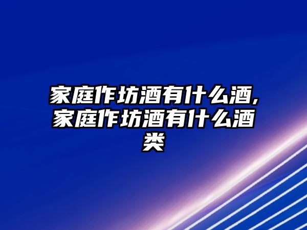 家庭作坊酒有什么酒,家庭作坊酒有什么酒類