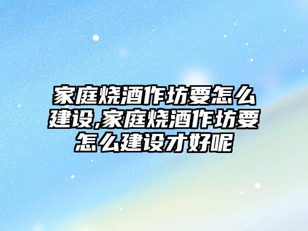 家庭燒酒作坊要怎么建設,家庭燒酒作坊要怎么建設才好呢