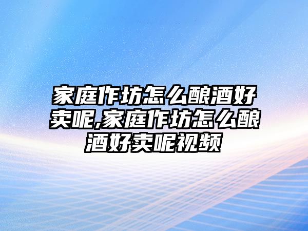 家庭作坊怎么釀酒好賣呢,家庭作坊怎么釀酒好賣呢視頻