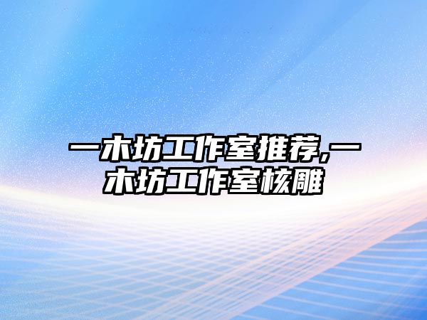 一木坊工作室推薦,一木坊工作室核雕