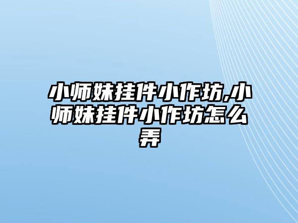 小師妹掛件小作坊,小師妹掛件小作坊怎么弄