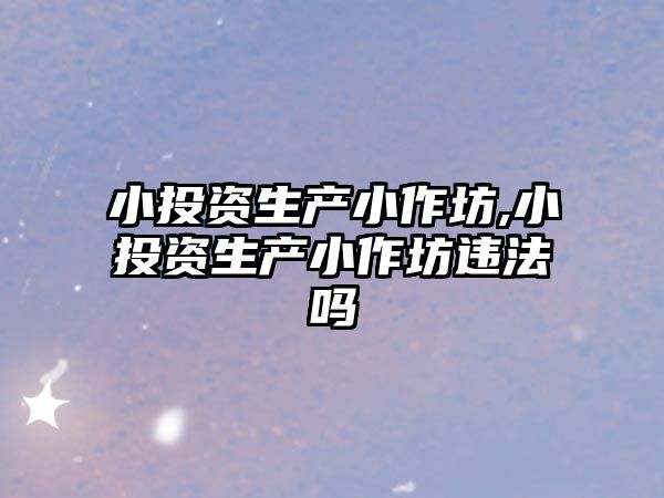 小投資生產小作坊,小投資生產小作坊違法嗎