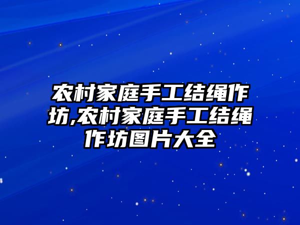 農村家庭手工結繩作坊,農村家庭手工結繩作坊圖片大全