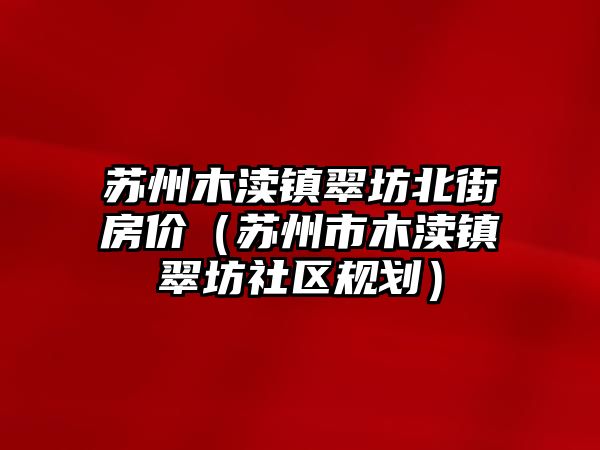 蘇州木瀆鎮翠坊北街房價（蘇州市木瀆鎮翠坊社區規劃）