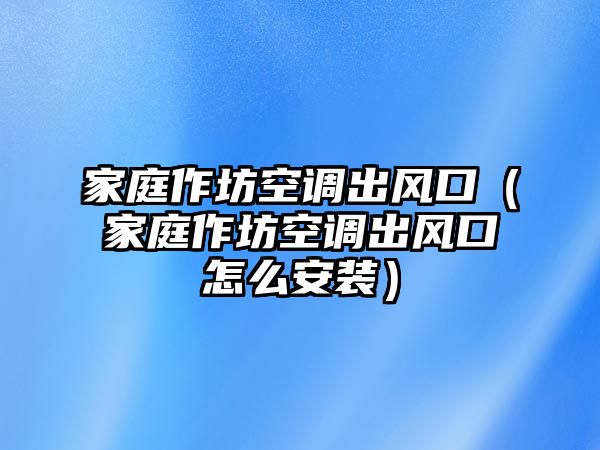 家庭作坊空調出風口（家庭作坊空調出風口怎么安裝）