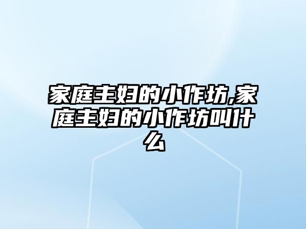 家庭主婦的小作坊,家庭主婦的小作坊叫什么