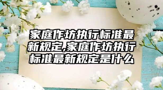 家庭作坊執(zhí)行標(biāo)準(zhǔn)最新規(guī)定,家庭作坊執(zhí)行標(biāo)準(zhǔn)最新規(guī)定是什么