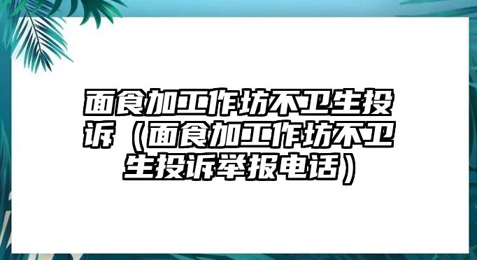 面食加工作坊不衛生投訴（面食加工作坊不衛生投訴舉報電話）