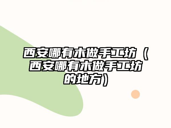 西安哪有木做手工坊（西安哪有木做手工坊的地方）