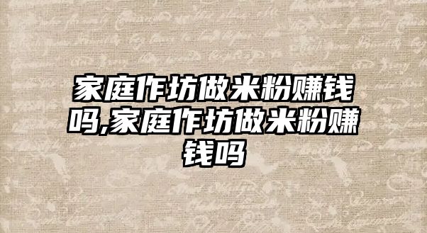 家庭作坊做米粉賺錢嗎,家庭作坊做米粉賺錢嗎