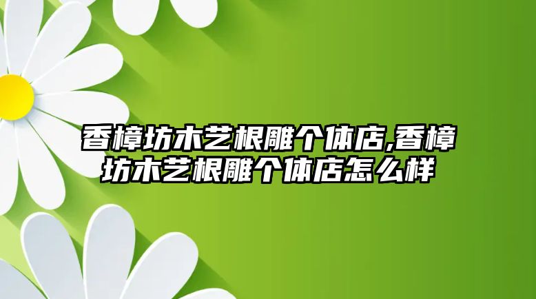 香樟坊木藝根雕個(gè)體店,香樟坊木藝根雕個(gè)體店怎么樣