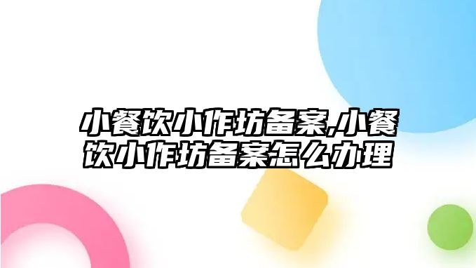 小餐飲小作坊備案,小餐飲小作坊備案怎么辦理